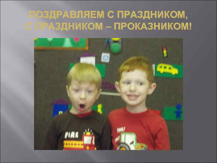 ПОЗДРАВЛЯЕМ С ПРАЗДНИКОМ, С ПРАЗДНИКОМ – ПРОКАЗНИКОМ! 