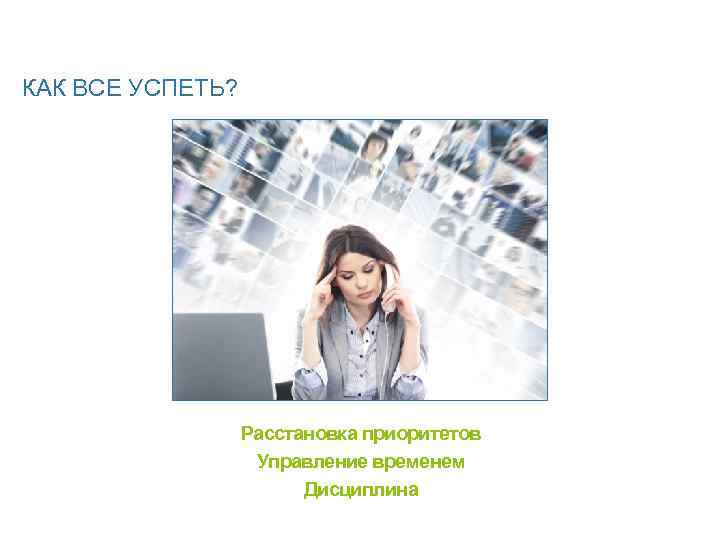 КАК ВСЕ УСПЕТЬ? Расстановка приоритетов Управление временем Дисциплина 