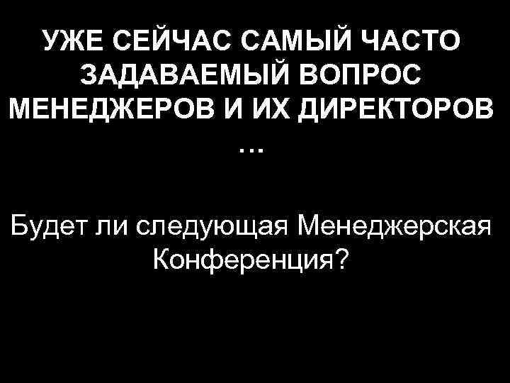 УЖЕ СЕЙЧАС САМЫЙ ЧАСТО ЗАДАВАЕМЫЙ ВОПРОС МЕНЕДЖЕРОВ И ИХ ДИРЕКТОРОВ … Будет ли следующая