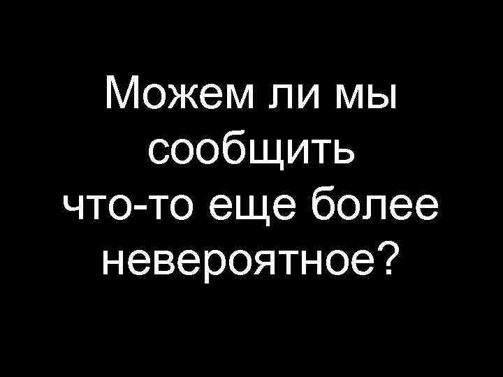 Можем ли мы сообщить что-то еще более невероятное? 