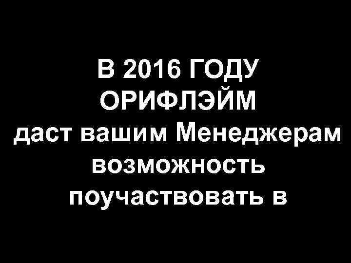 В 2016 ГОДУ ОРИФЛЭЙМ даст вашим Менеджерам возможность поучаствовать в 