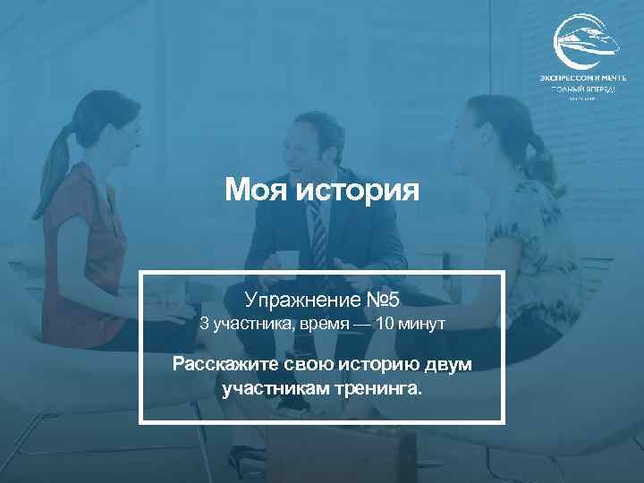 Моя история Упражнение № 5 3 участника, время — 10 минут Расскажите свою историю