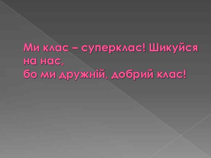 Ми клас – суперклас! Шикуйся на нас, бо ми дружній, добрий клас! 