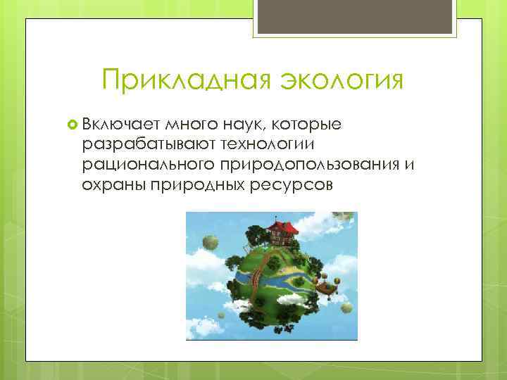 Прикладная экология Включает много наук, которые разрабатывают технологии рационального природопользования и охраны природных ресурсов