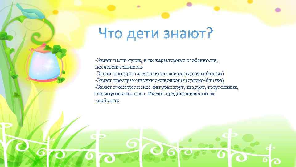 -Знают части суток, и их характерные особенности, последовательность -Знают пространственные отношения (далеко-близко) -Знают геометрические