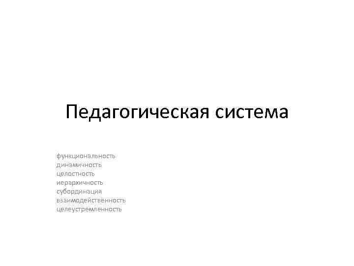Педагогическая система функциональность динамичность целостность иерархичность субординация взаимодейственность целеустремленность 