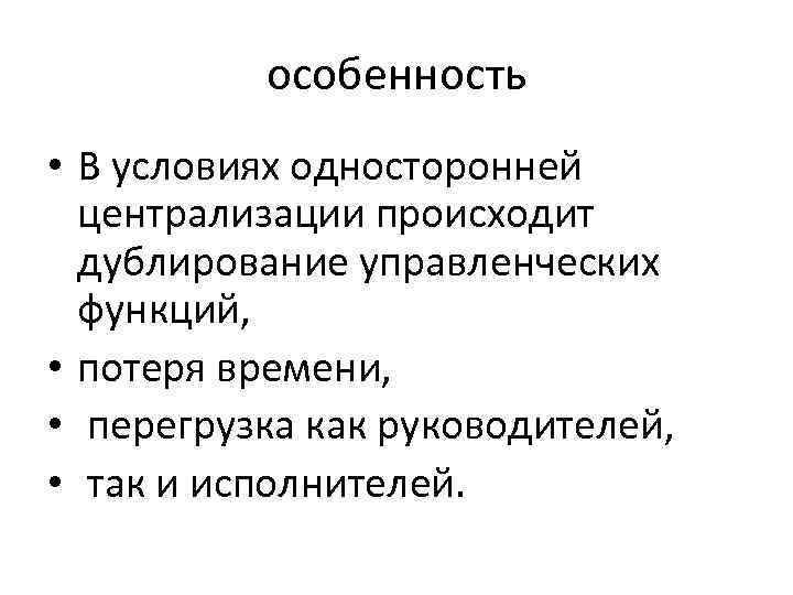 особенность • В условиях односторонней централизации происходит дублирование управленческих функций, • потеря времени, •