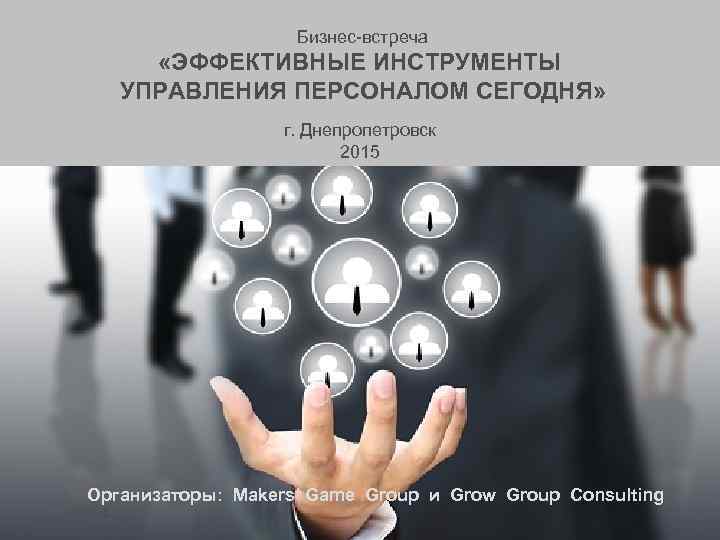 Бизнес-встреча «ЭФФЕКТИВНЫЕ ИНСТРУМЕНТЫ УПРАВЛЕНИЯ ПЕРСОНАЛОМ СЕГОДНЯ» г. Днепропетровск 2015 Организаторы: Makers Game Group и