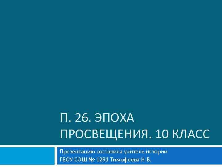 П. 26. ЭПОХА ПРОСВЕЩЕНИЯ. 10 КЛАСС Презентацию составила учитель истории ГБОУ СОШ № 1291