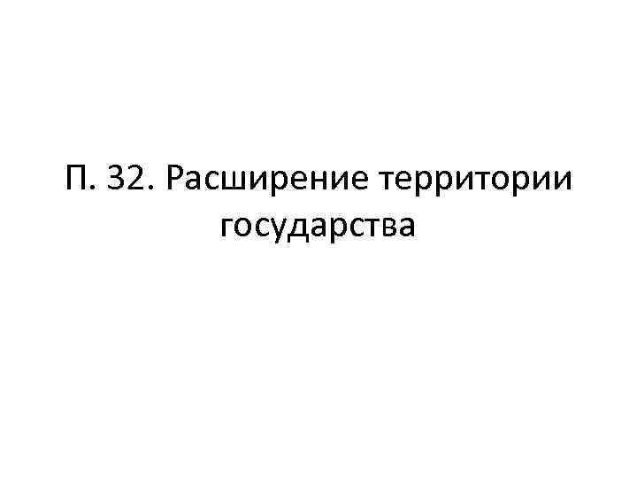 П. 32. Расширение территории государства 