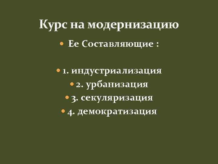 Курс на модернизацию Ее Составляющие : 1. индустриализация 2. урбанизация 3. секуляризация 4. демократизация