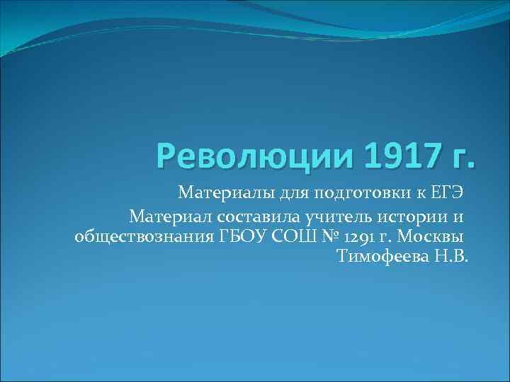 Революции 1917 г. Материалы для подготовки к ЕГЭ Материал составила учитель истории и обществознания