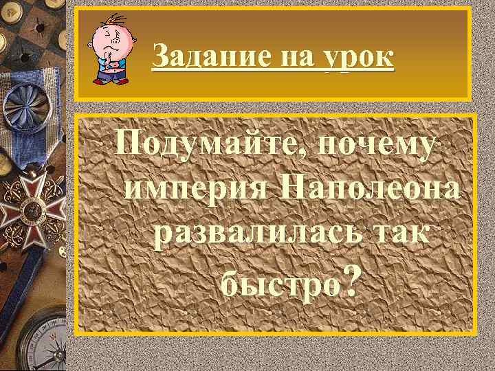Задание на урок Подумайте, почему империя Наполеона развалилась так быстро? 