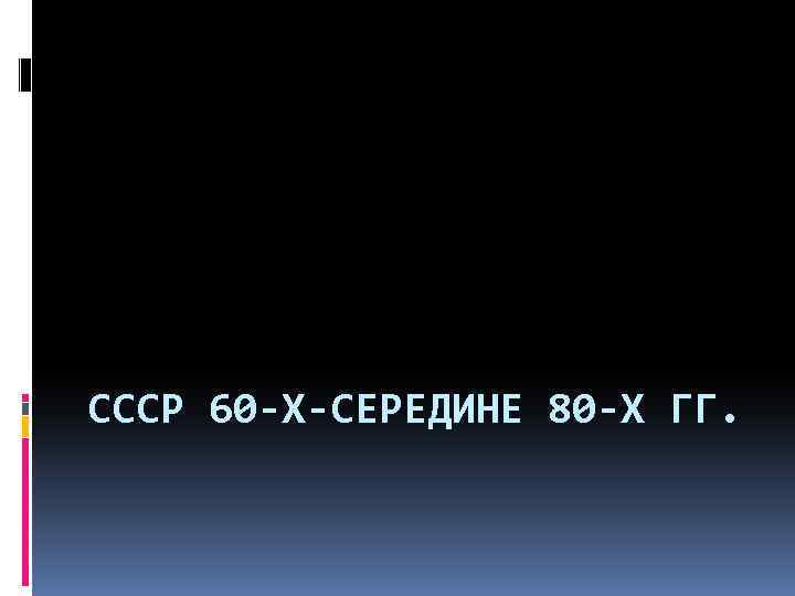 СССР 60 -Х-СЕРЕДИНЕ 80 -Х ГГ. 