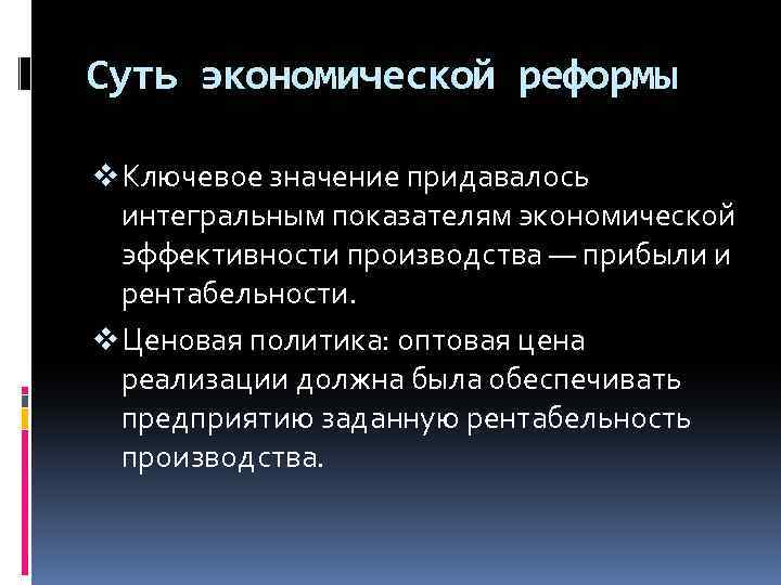 Суть экономической реформы v Ключевое значение придавалось интегральным показателям экономической эффективности производства — прибыли