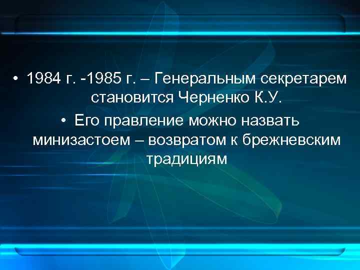  • 1984 г. -1985 г. – Генеральным секретарем становится Черненко К. У. •