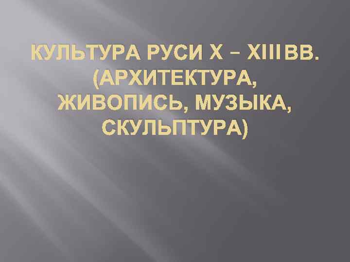 КУЛЬТУРА РУСИ X – XIII ВВ. (АРХИТЕКТУРА, ЖИВОПИСЬ, МУЗЫКА, СКУЛЬПТУРА) 