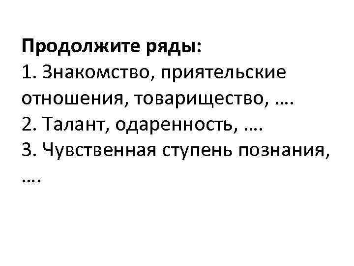 Продолжите ряды: 1. Знакомство, приятельские отношения, товарищество, …. 2. Талант, одаренность, …. 3. Чувственная