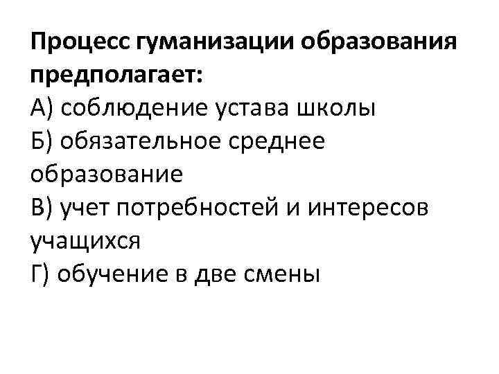 Процесс гуманизации образования предполагает: А) соблюдение устава школы Б) обязательное среднее образование В) учет