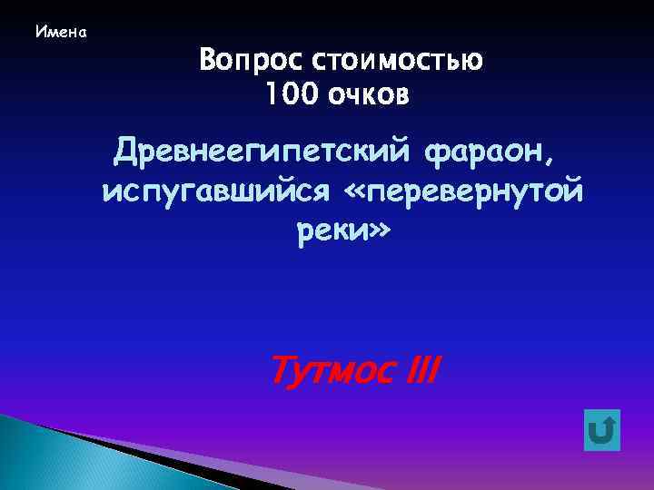 Имена Вопрос стоимостью 100 очков Древнеегипетский фараон, испугавшийся «перевернутой реки» Тутмос III 