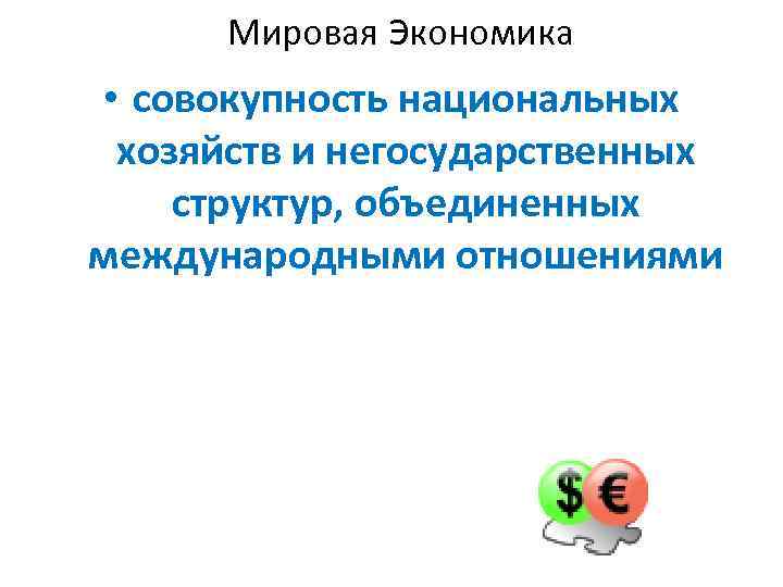 Мировая Экономика • совокупность национальных хозяйств и негосударственных структур, объединенных международными отношениями 