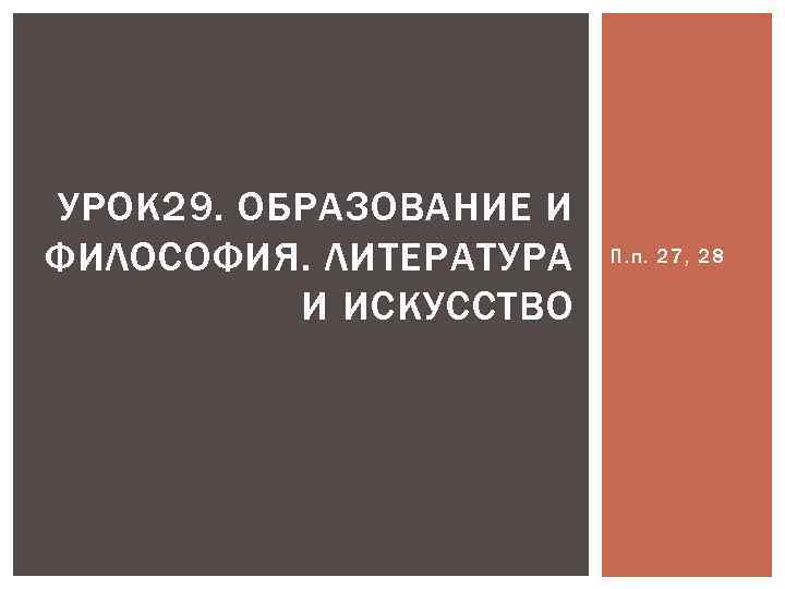 УРОК 29. ОБРАЗОВАНИЕ И ФИЛОСОФИЯ. ЛИТЕРАТУРА И ИСКУССТВО П. п. 27, 28 