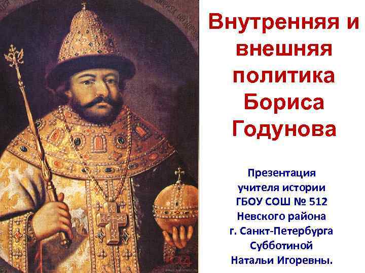 Внутренняя и внешняя политика Бориса Годунова Презентация учителя истории ГБОУ СОШ № 512 Невского
