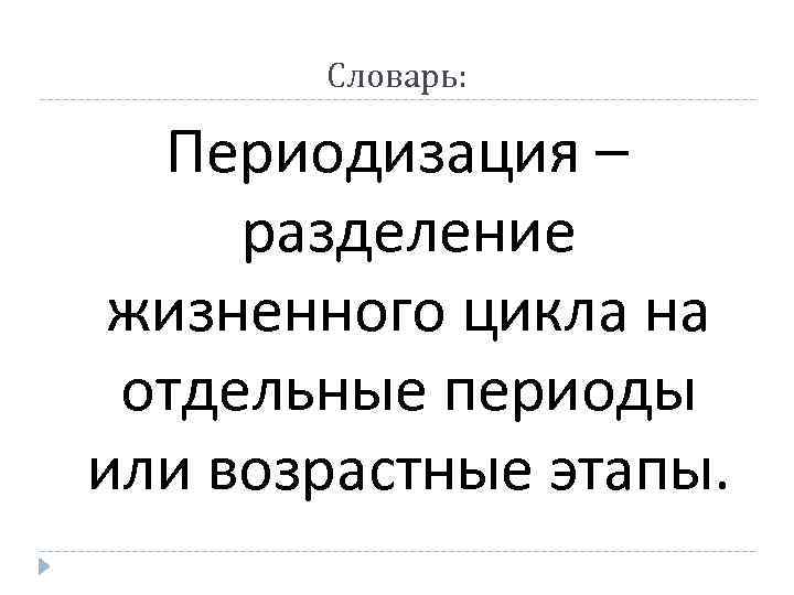 Словарь: Периодизация – разделение жизненного цикла на отдельные периоды или возрастные этапы. 