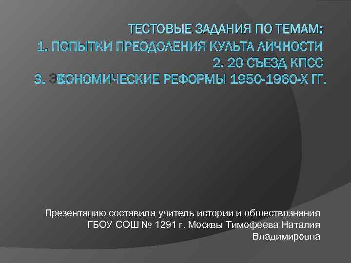 ТЕСТОВЫЕ ЗАДАНИЯ ПО ТЕМАМ: 1. ПОПЫТКИ ПРЕОДОЛЕНИЯ КУЛЬТА ЛИЧНОСТИ 2. 20 СЪЕЗД КПСС 3.