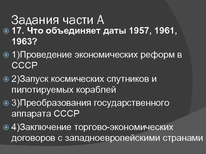 Задания части А 17. Что объединяет даты 1957, 1961, 1963? 1)Проведение экономических реформ в