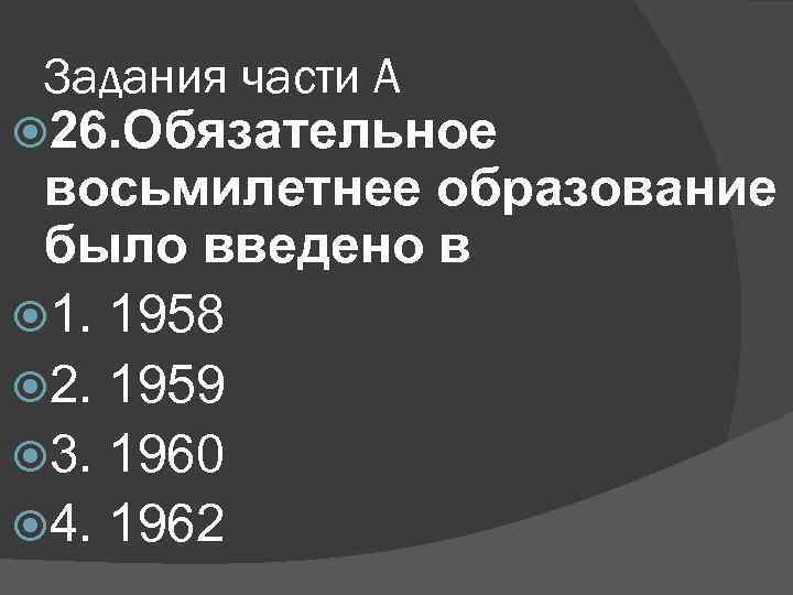 Задания части А 26. Обязательное восьмилетнее образование было введено в 1. 1958 2. 1959