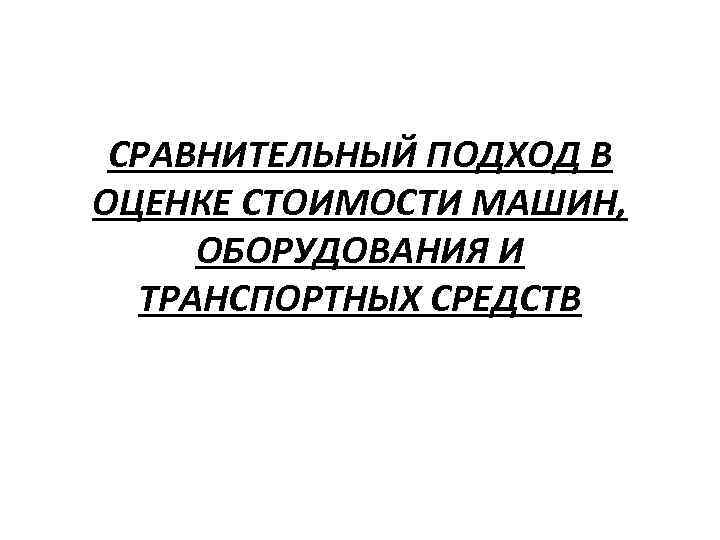 СРАВНИТЕЛЬНЫЙ ПОДХОД В ОЦЕНКЕ СТОИМОСТИ МАШИН, ОБОРУДОВАНИЯ И ТРАНСПОРТНЫХ СРЕДСТВ 