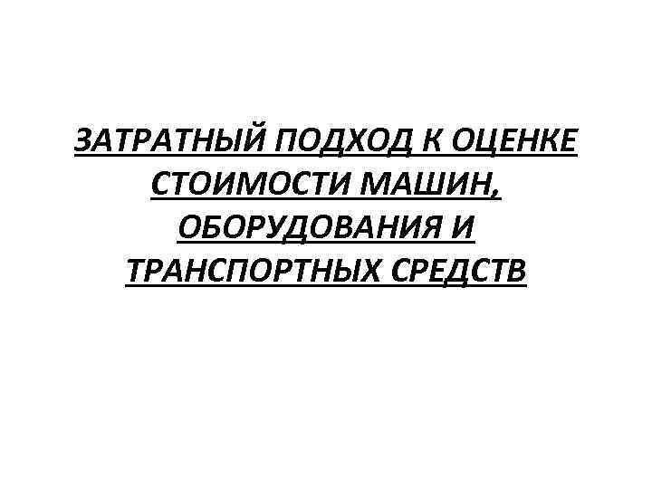 ЗАТРАТНЫЙ ПОДХОД К ОЦЕНКЕ СТОИМОСТИ МАШИН, ОБОРУДОВАНИЯ И ТРАНСПОРТНЫХ СРЕДСТВ 