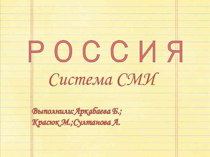 РОССИЯ Система СМИ Выполнили: Аркабаева Б. ; Красюк М. ; Султанова А. 