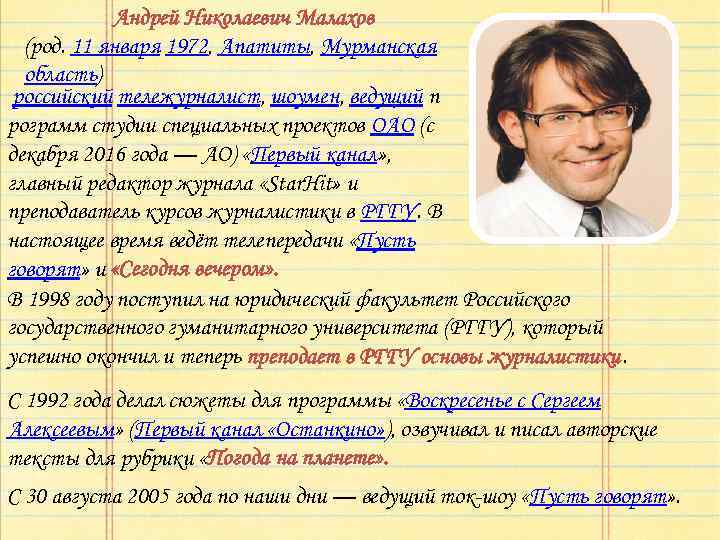 Андрей Николаевич Малахов (род. 11 января 1972, Апатиты, Мурманская область) российский тележурналист, шоумен, ведущий