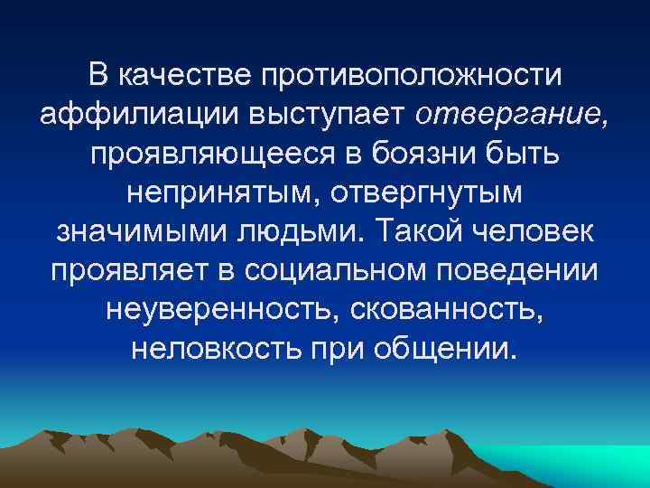 В качестве противоположности аффилиации выступает отвергание, проявляющееся в боязни быть непринятым, отвергнутым значимыми людьми.