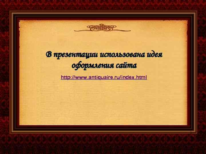 В презентации использована идея оформления сайта http: //www. antiquaire. ru/index. html 