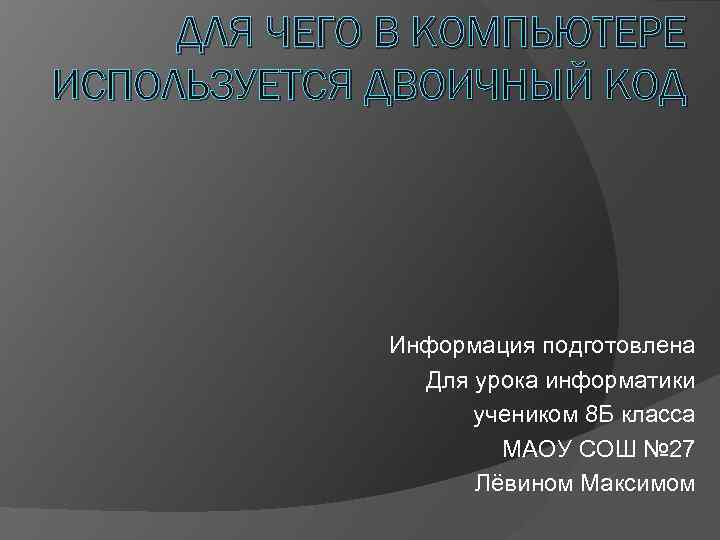 ДЛЯ ЧЕГО В КОМПЬЮТЕРЕ ИСПОЛЬЗУЕТСЯ ДВОИЧНЫЙ КОД Информация подготовлена Для урока информатики учеником 8