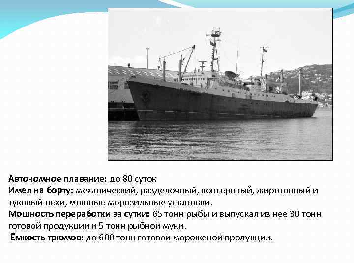 Автономное плавание: до 80 суток Имел на борту: механический, разделочный, консервный, жиротопный и туковый