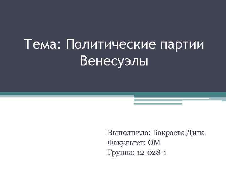 Тема: Политические партии Венесуэлы Выполнила: Бакраева Дина Факультет: ОМ Группа: 12 -028 -1 