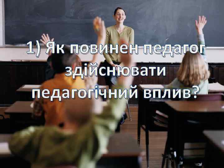 1) Як повинен педагог здійснювати педагогічний вплив? 
