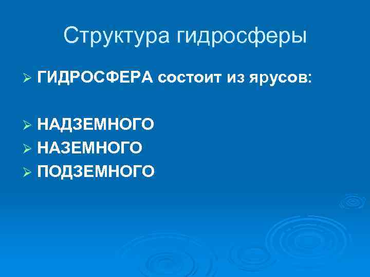 Структура гидросферы Ø ГИДРОСФЕРА состоит из ярусов: Ø НАДЗЕМНОГО Ø НАЗЕМНОГО Ø ПОДЗЕМНОГО 