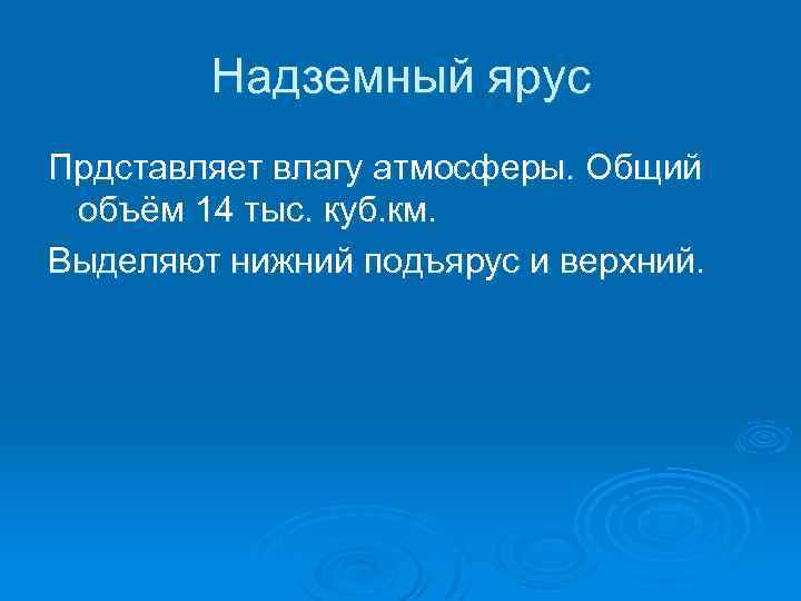 Надземный ярус Прдставляет влагу атмосферы. Общий объём 14 тыс. куб. км. Выделяют нижний подъярус