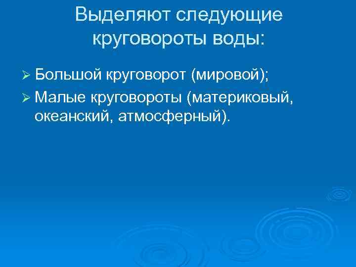 Выделяют следующие круговороты воды: Ø Большой круговорот (мировой); Ø Малые круговороты (материковый, океанский, атмосферный).