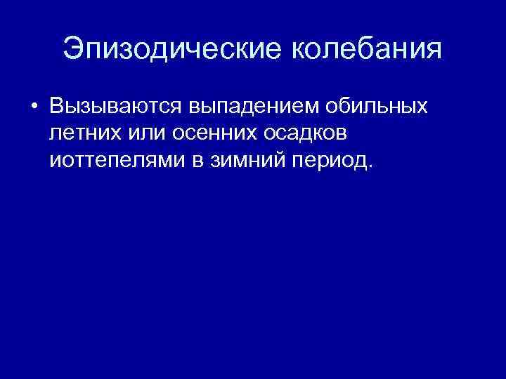 Эпизодические колебания • Вызываются выпадением обильных летних или осенних осадков иоттепелями в зимний период.