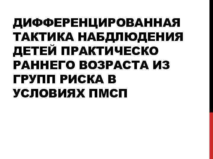 ДИФФЕРЕНЦИРОВАННАЯ ТАКТИКА НАБДЛЮДЕНИЯ ДЕТЕЙ ПРАКТИЧЕСКО РАННЕГО ВОЗРАСТА ИЗ ГРУПП РИСКА В УСЛОВИЯХ ПМСП 