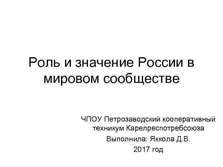 Роль и значение России в мировом сообществе ЧПОУ Петрозаводский кооперативный техникум Карелреспотребсоюза Выполнила: Яккола
