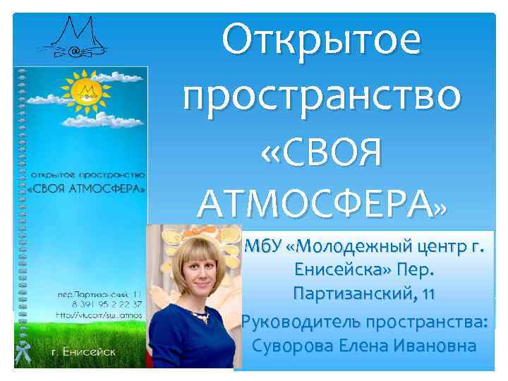 Открытое пространство «СВОЯ АТМОСФЕРА» Мб. У «Молодежный центр г. Енисейска» Пер. Партизанский, 11 Руководитель