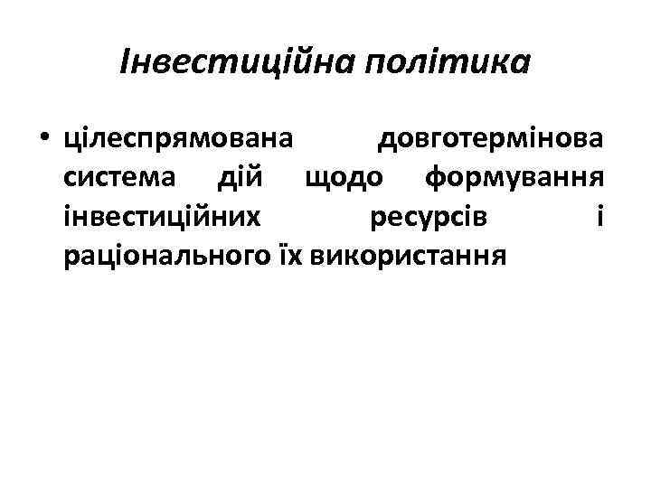 Інвестиційна політика • цілеспрямована довготермінова система дій щодо формування інвестиційних ресурсів і раціонального їх