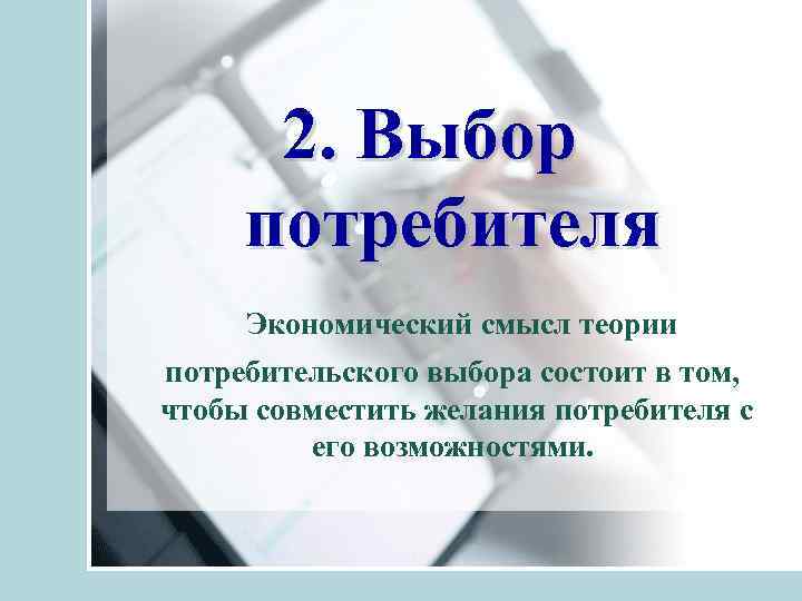 2. Выбор потребителя Экономический смысл теории потребительского выбора состоит в том, чтобы совместить желания